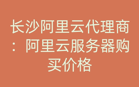 长沙阿里云代理商：阿里云服务器购买价格