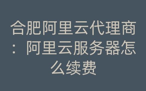 合肥阿里云代理商：阿里云服务器怎么续费