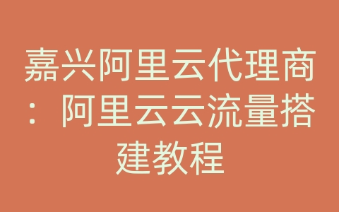 嘉兴阿里云代理商：阿里云云流量搭建教程