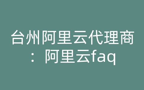 台州阿里云代理商：阿里云faq