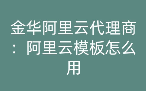 金华阿里云代理商：阿里云模板怎么用