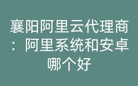 襄阳阿里云代理商：阿里系统和安卓哪个好