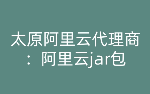 太原阿里云代理商：阿里云jar包