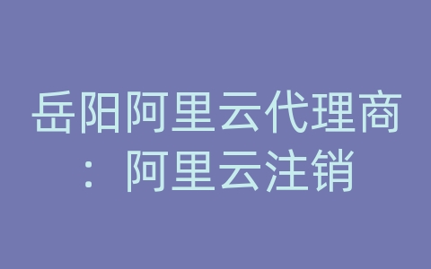 岳阳阿里云代理商：阿里云注销