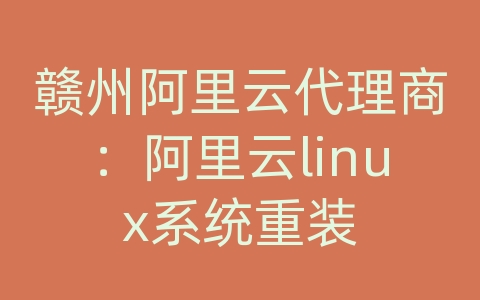 赣州阿里云代理商：阿里云linux系统重装