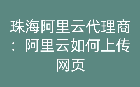 珠海阿里云代理商：阿里云如何上传网页