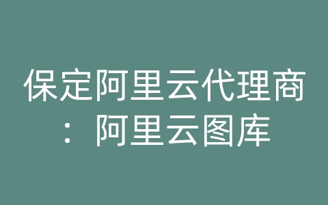 保定阿里云代理商：阿里云图库