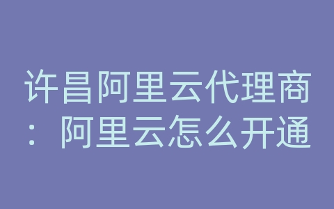 许昌阿里云代理商：阿里云怎么开通