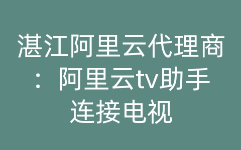 湛江阿里云代理商：阿里云tv助手连接电视