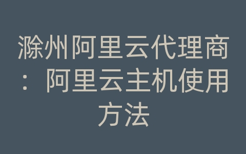 滁州阿里云代理商：阿里云主机使用方法