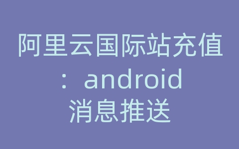 阿里云国际站充值：android消息推送