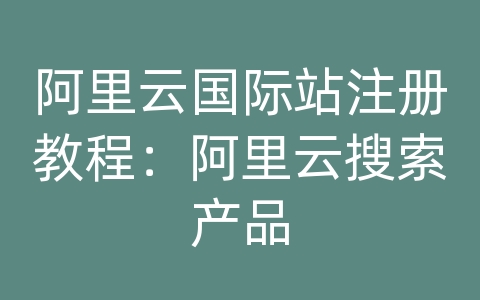 阿里云国际站注册教程：阿里云搜索产品