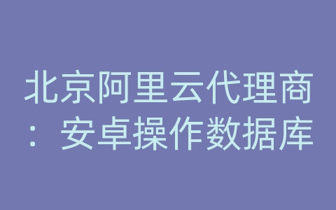 北京阿里云代理商：安卓操作数据库