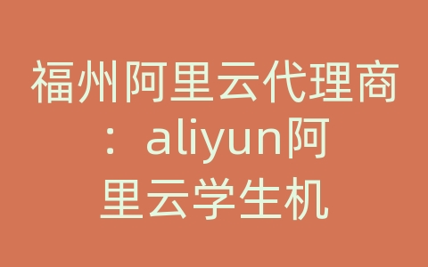 福州阿里云代理商：aliyun阿里云学生机