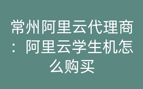 常州阿里云代理商：阿里云学生机怎么购买