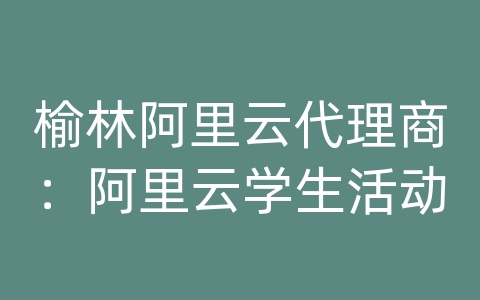 榆林阿里云代理商：阿里云学生活动