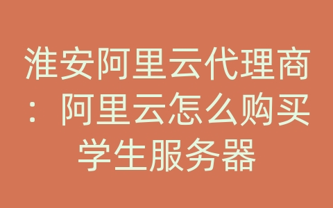 淮安阿里云代理商：阿里云怎么购买学生服务器