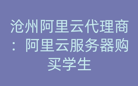 沧州阿里云代理商：阿里云服务器购买学生