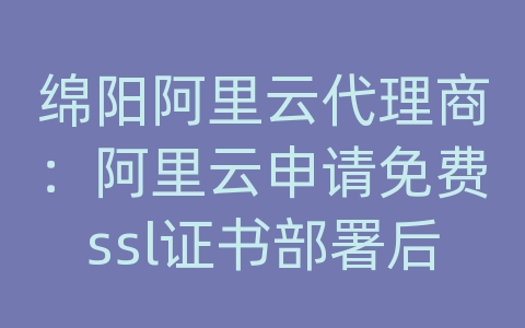 绵阳阿里云代理商：阿里云申请免费ssl证书部署后无效果