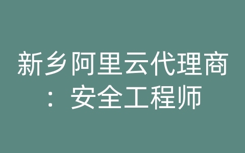 新乡阿里云代理商：安全工程师