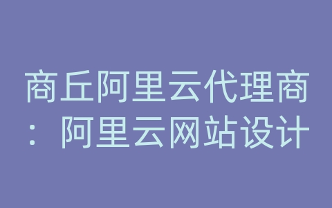 商丘阿里云代理商：阿里云网站设计