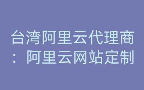 台湾阿里云代理商：阿里云网站定制