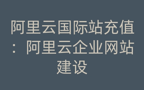 阿里云国际站充值：阿里云企业网站建设