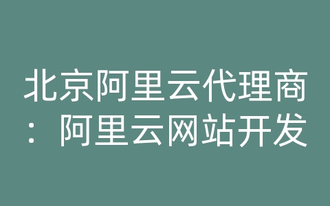 北京阿里云代理商：阿里云网站开发