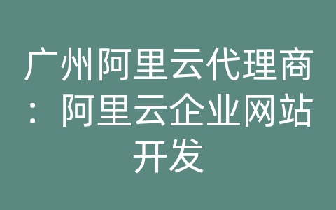 广州阿里云代理商：阿里云企业网站开发