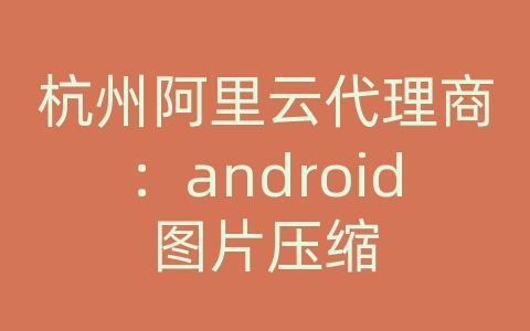 杭州阿里云代理商：android图片压缩