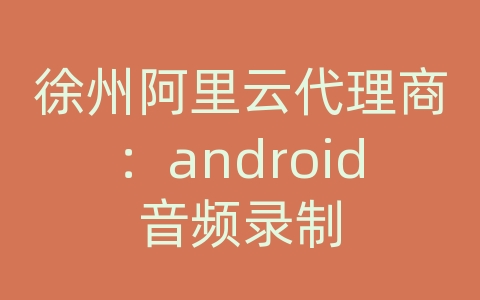 徐州阿里云代理商：android音频录制