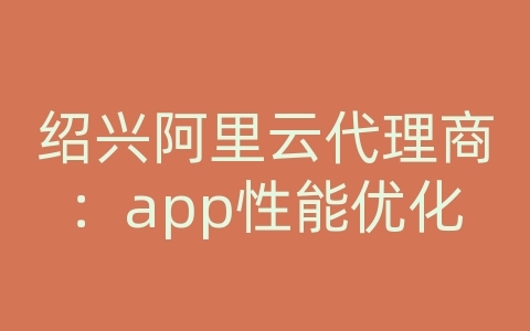 绍兴阿里云代理商：app性能优化