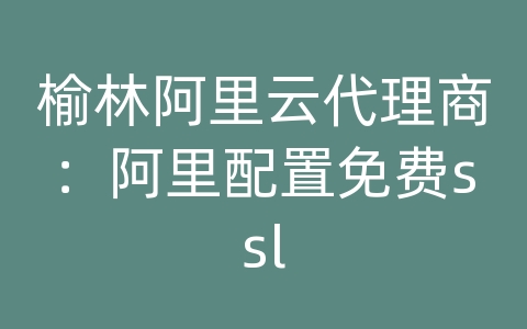 榆林阿里云代理商：阿里配置免费ssl