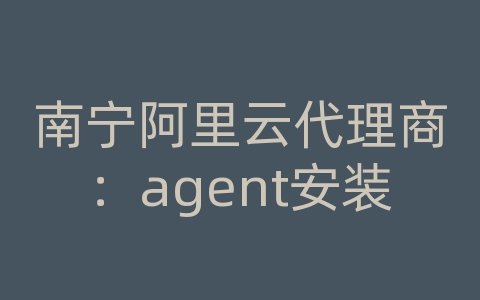 南宁阿里云代理商：agent安装