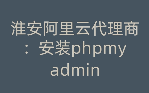 淮安阿里云代理商：安装phpmyadmin