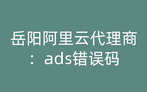 岳阳阿里云代理商：ads错误码