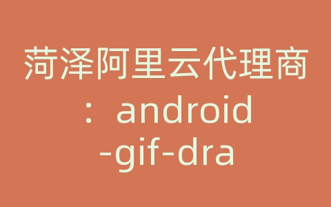 菏泽阿里云代理商：android-gif-drawable