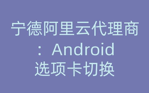 宁德阿里云代理商：Android选项卡切换