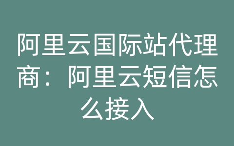 阿里云国际站代理商：阿里云短信怎么接入