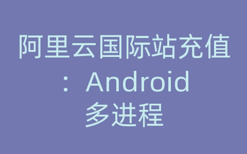 阿里云国际站充值：Android多进程