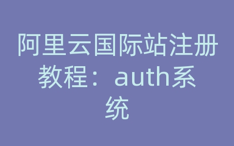 阿里云国际站注册教程：auth系统