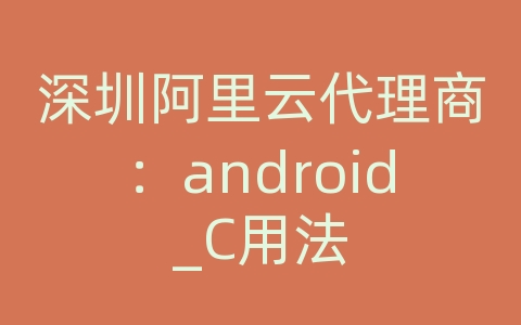 深圳阿里云代理商：android_C用法