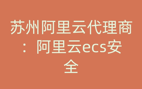 苏州阿里云代理商：阿里云ecs安全