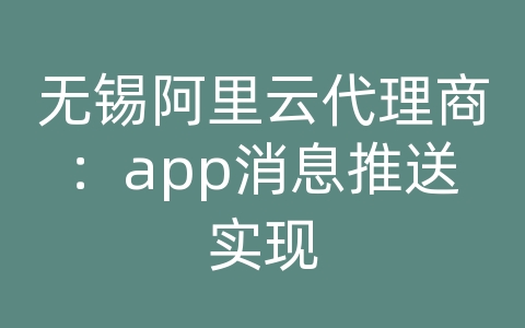 无锡阿里云代理商：app消息推送实现