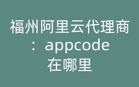 福州阿里云代理商：appcode在哪里