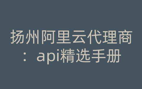 扬州阿里云代理商：api精选手册