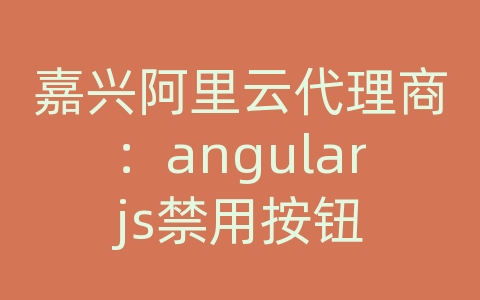 嘉兴阿里云代理商：angularjs禁用按钮