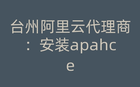 台州阿里云代理商：安装apahce