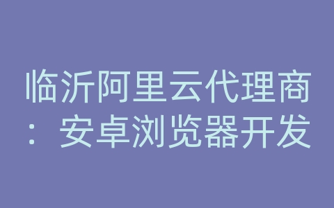 临沂阿里云代理商：安卓浏览器开发