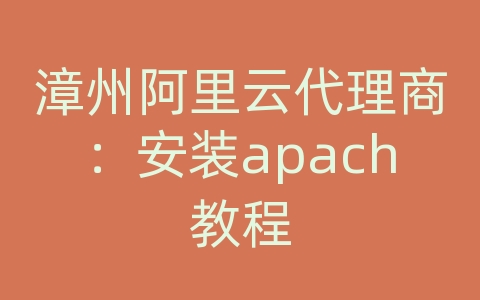 漳州阿里云代理商：安装apach教程